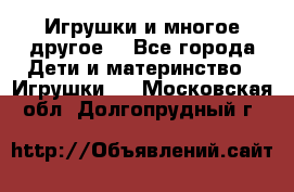 Игрушки и многое другое. - Все города Дети и материнство » Игрушки   . Московская обл.,Долгопрудный г.